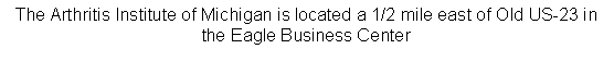 Text Box: The Arthritis Institute of Michigan is located a 1/2 mile east of Old US-23 in the Eagle Business Center 